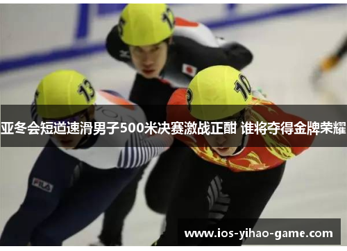 亚冬会短道速滑男子500米决赛激战正酣 谁将夺得金牌荣耀 亚冬会短道速滑男子500米决赛激战正酣 谁将夺得金牌荣耀