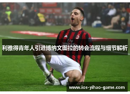 利雅得青年人引进博纳文图拉的转会流程与细节解析