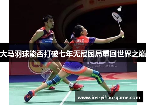 大马羽球能否打破七年无冠困局重回世界之巅 大马羽球能否打破七年无冠困局重回世界之巅