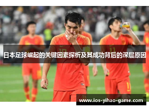 日本足球崛起的关键因素探析及其成功背后的深层原因