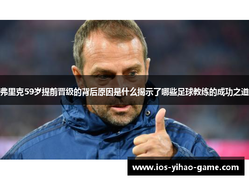 弗里克59岁提前晋级的背后原因是什么揭示了哪些足球教练的成功之道 弗里克59岁提前晋级的背后原因是什么揭示了哪些足球教练的成功之道