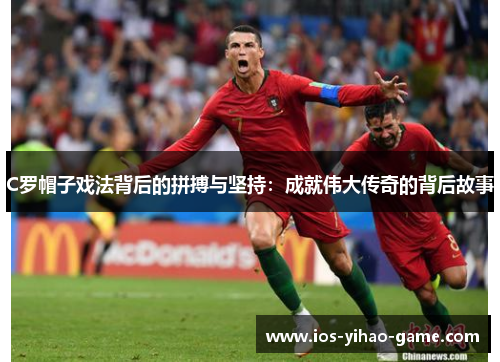 C罗帽子戏法背后的拼搏与坚持：成就伟大传奇的背后故事