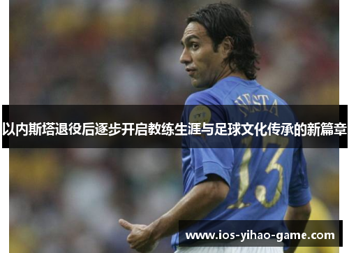 以内斯塔退役后逐步开启教练生涯与足球文化传承的新篇章 以内斯塔退役后逐步开启教练生涯与足球文化传承的新篇章