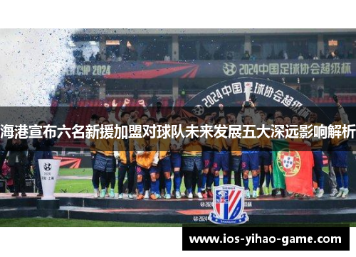 海港宣布六名新援加盟对球队未来发展五大深远影响解析