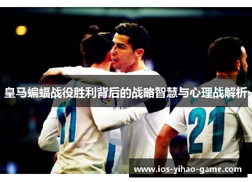 皇马蝙蝠战役胜利背后的战略智慧与心理战解析