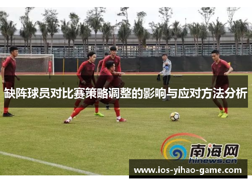 缺阵球员对比赛策略调整的影响与应对方法分析 缺阵球员对比赛策略调整的影响与应对方法分析
