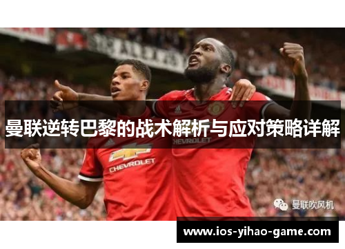 曼联逆转巴黎的战术解析与应对策略详解