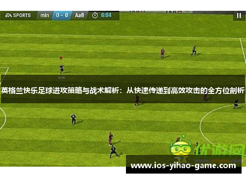 英格兰快乐足球进攻策略与战术解析：从快速传递到高效攻击的全方位剖析