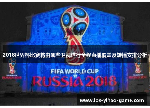 2018世界杯比赛将由哪些卫视进行全程直播覆盖及转播安排分析 2018世界杯比赛将由哪些卫视进行全程直播覆盖及转播安排分析