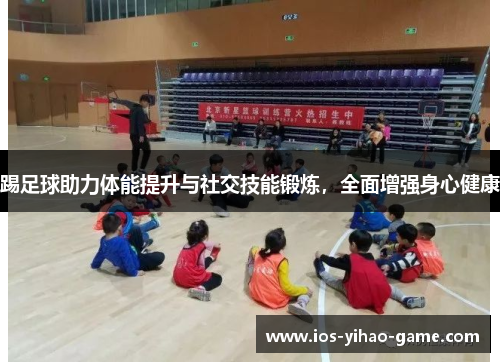 踢足球助力体能提升与社交技能锻炼，全面增强身心健康
