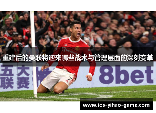 重建后的曼联将迎来哪些战术与管理层面的深刻变革