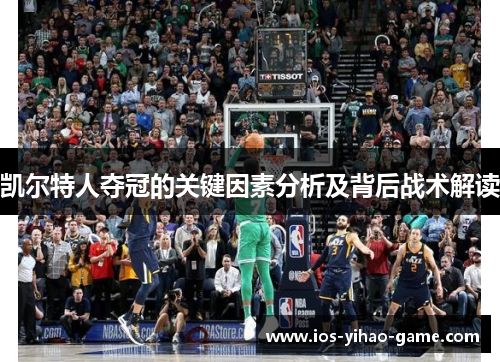 凯尔特人夺冠的关键因素分析及背后战术解读 凯尔特人夺冠的关键因素分析及背后战术解读