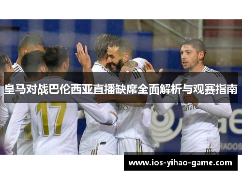 皇马对战巴伦西亚直播缺席全面解析与观赛指南