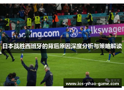 日本战胜西班牙的背后原因深度分析与策略解读