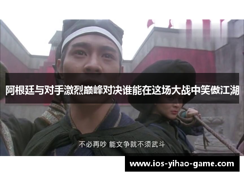 阿根廷与对手激烈巅峰对决谁能在这场大战中笑傲江湖 阿根廷与对手激烈巅峰对决谁能在这场大战中笑傲江湖