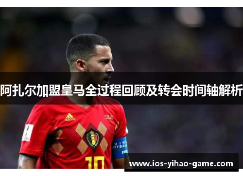 阿扎尔加盟皇马全过程回顾及转会时间轴解析