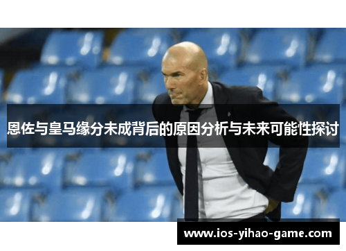 恩佐与皇马缘分未成背后的原因分析与未来可能性探讨