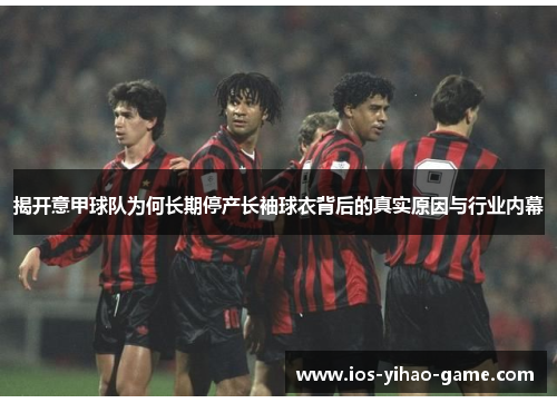 揭开意甲球队为何长期停产长袖球衣背后的真实原因与行业内幕 揭开意甲球队为何长期停产长袖球衣背后的真实原因与行业内幕