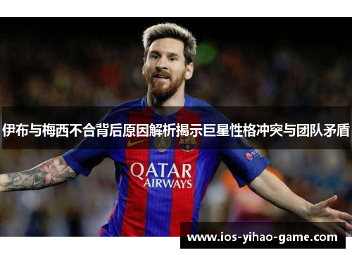 伊布与梅西不合背后原因解析揭示巨星性格冲突与团队矛盾 伊布与梅西不合背后原因解析揭示巨星性格冲突与团队矛盾