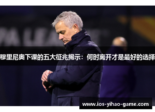 穆里尼奥下课的五大征兆揭示：何时离开才是最好的选择