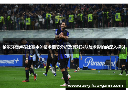 恰尔汗奥卢在比赛中的技术细节分析及其对球队战术影响的深入探讨