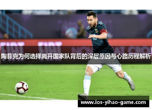 陶菲克为何选择离开国家队背后的深层原因与心路历程解析