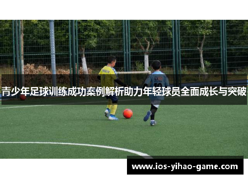 青少年足球训练成功案例解析助力年轻球员全面成长与突破