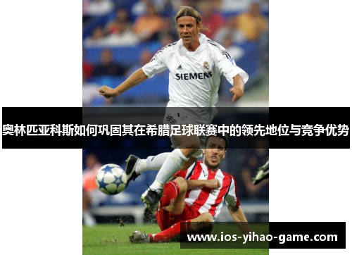 奥林匹亚科斯如何巩固其在希腊足球联赛中的领先地位与竞争优势 奥林匹亚科斯如何巩固其在希腊足球联赛中的领先地位与竞争优势