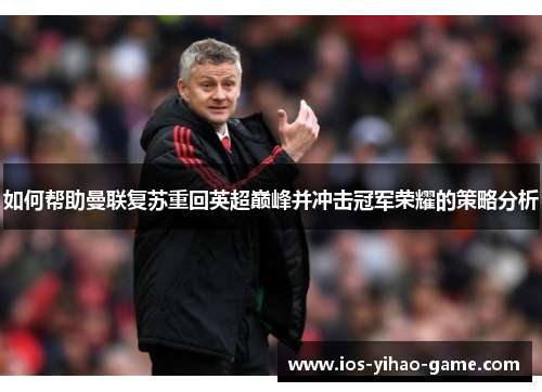 如何帮助曼联复苏重回英超巅峰并冲击冠军荣耀的策略分析 如何帮助曼联复苏重回英超巅峰并冲击冠军荣耀的策略分析