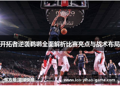 开拓者逆袭鹈鹕全面解析比赛亮点与战术布局 开拓者逆袭鹈鹕全面解析比赛亮点与战术布局