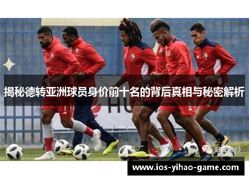 揭秘德转亚洲球员身价前十名的背后真相与秘密解析