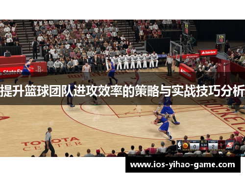 提升篮球团队进攻效率的策略与实战技巧分析 提升篮球团队进攻效率的策略与实战技巧分析