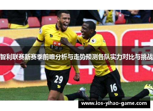 智利联赛新赛季前瞻分析与走势预测各队实力对比与挑战 智利联赛新赛季前瞻分析与走势预测各队实力对比与挑战