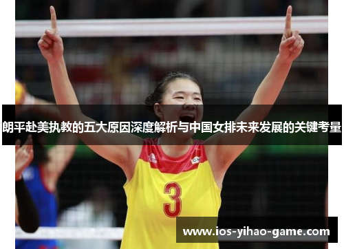 朗平赴美执教的五大原因深度解析与中国女排未来发展的关键考量