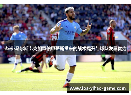 杰米·马尔斯卡克加盟伯恩茅斯带来的战术提升与球队发展优势