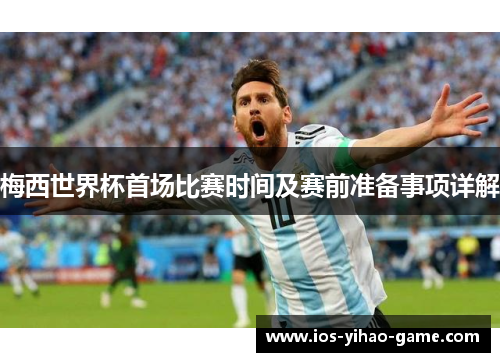 梅西世界杯首场比赛时间及赛前准备事项详解 梅西世界杯首场比赛时间及赛前准备事项详解