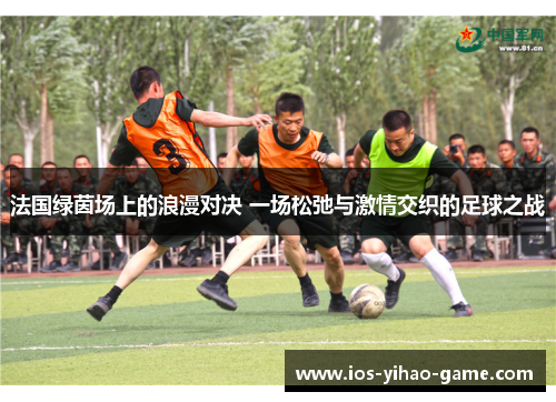 法国绿茵场上的浪漫对决 一场松弛与激情交织的足球之战 法国绿茵场上的浪漫对决 一场松弛与激情交织的足球之战