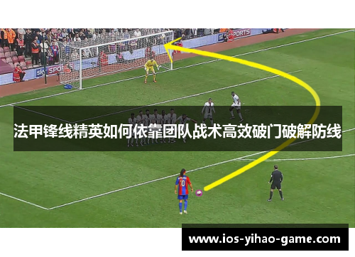 法甲锋线精英如何依靠团队战术高效破门破解防线