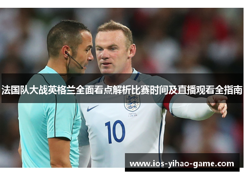 法国队大战英格兰全面看点解析比赛时间及直播观看全指南 法国队大战英格兰全面看点解析比赛时间及直播观看全指南