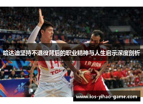哈达迪坚持不退役背后的职业精神与人生启示深度剖析 哈达迪坚持不退役背后的职业精神与人生启示深度剖析