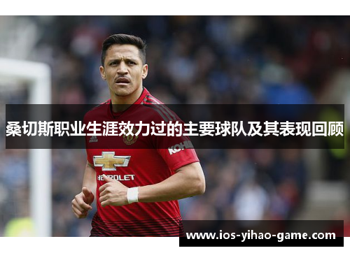 桑切斯职业生涯效力过的主要球队及其表现回顾