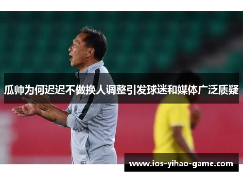 瓜帅为何迟迟不做换人调整引发球迷和媒体广泛质疑