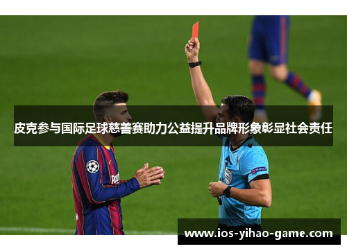 皮克参与国际足球慈善赛助力公益提升品牌形象彰显社会责任 皮克参与国际足球慈善赛助力公益提升品牌形象彰显社会责任