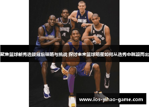 聚焦篮球新秀选拔背后策略与挑战 探讨未来篮球明星如何从选秀中脱颖而出 聚焦篮球新秀选拔背后策略与挑战 探讨未来篮球明星如何从选秀中脱颖而出
