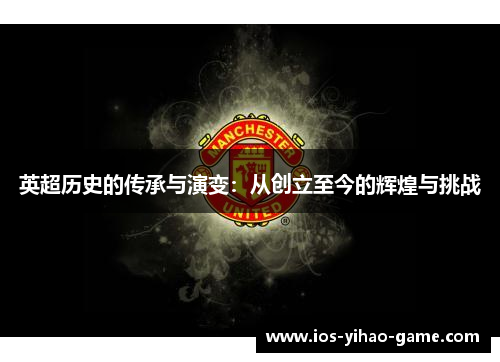 英超历史的传承与演变:从创立至今的辉煌与挑战 英超历史的传承与演变:从创立至今的辉煌与挑战