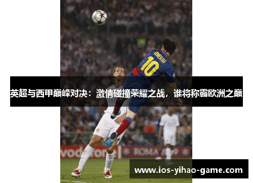 英超与西甲巅峰对决：激情碰撞荣耀之战，谁将称霸欧洲之巅