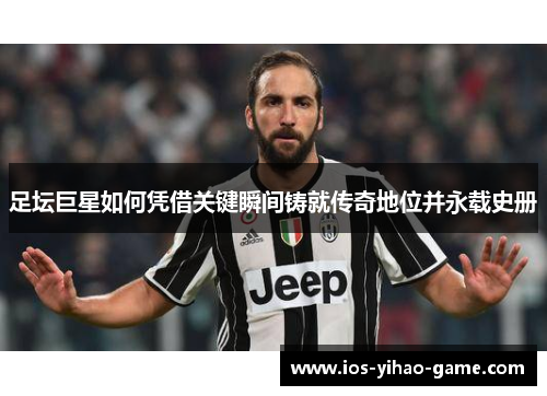 足坛巨星如何凭借关键瞬间铸就传奇地位并永载史册