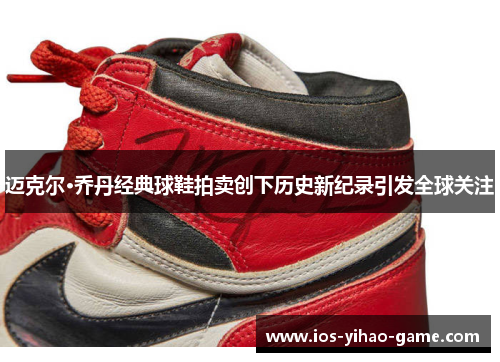 迈克尔·乔丹经典球鞋拍卖创下历史新纪录引发全球关注