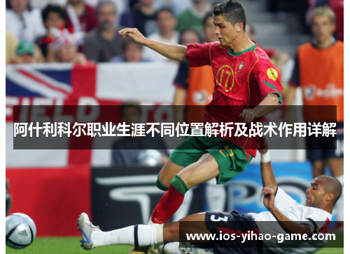 阿什利科尔职业生涯不同位置解析及战术作用详解 阿什利科尔职业生涯不同位置解析及战术作用详解