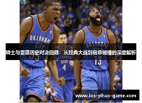 骑士与雷霆历史对决回顾：从经典大战到宿命碰撞的深度解析